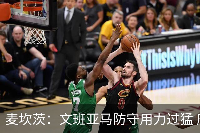 麦坎茨：文班亚马防守用力过猛 唐斯也是状元秀&对位时他占据优势